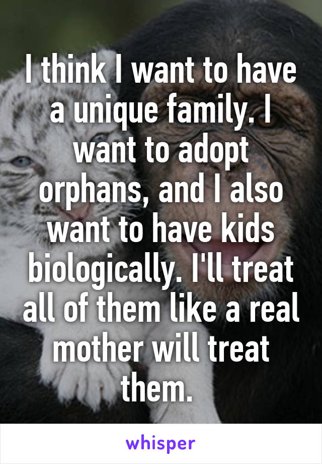 I think I want to have a unique family. I want to adopt orphans, and I also want to have kids biologically. I'll treat all of them like a real mother will treat them. 