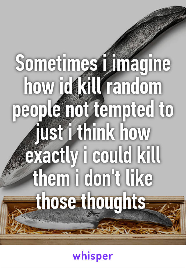 Sometimes i imagine how id kill random people not tempted to just i think how exactly i could kill them i don't like those thoughts 