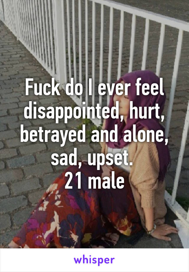 Fuck do I ever feel disappointed, hurt, betrayed and alone, sad, upset. 
21 male