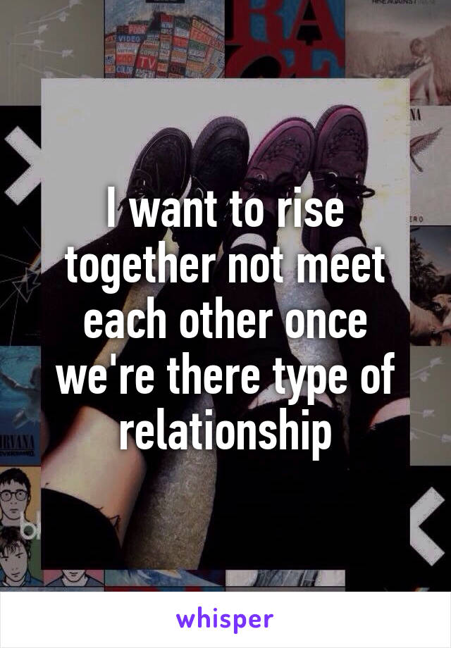 I want to rise together not meet each other once we're there type of relationship