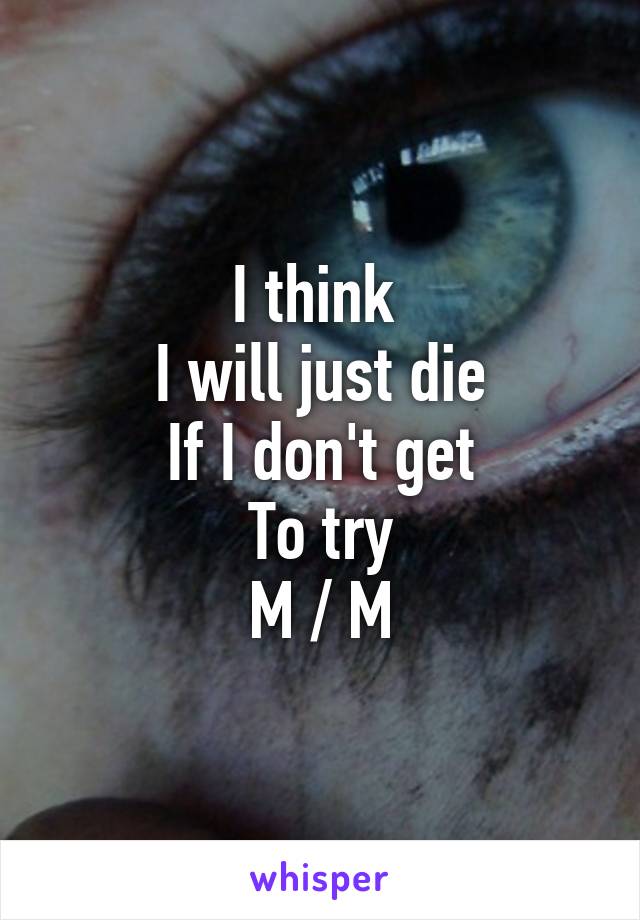 I think 
I will just die
If I don't get
To try
M / M