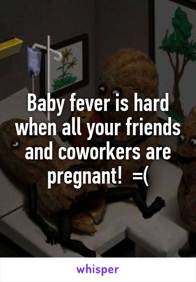 Baby fever is hard when all your friends and coworkers are pregnant!  =(