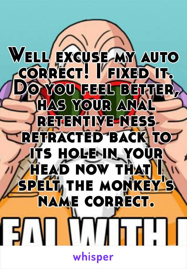 Well excuse my auto correct! I fixed it. Do you feel better, has your anal retentive ness retracted back to its hole in your head now that I spelt the monkey's name correct.