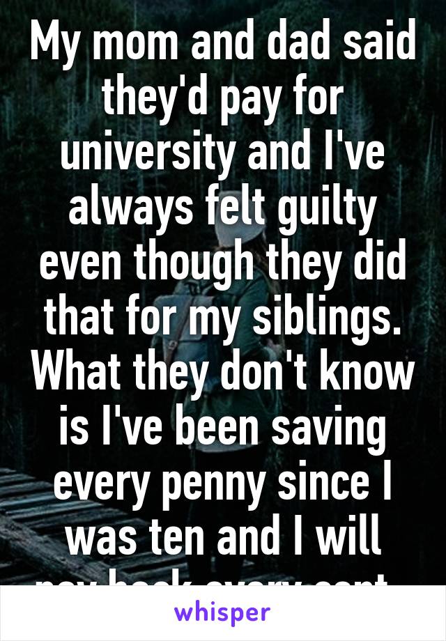 My mom and dad said they'd pay for university and I've always felt guilty even though they did that for my siblings. What they don't know is I've been saving every penny since I was ten and I will pay back every cent. 