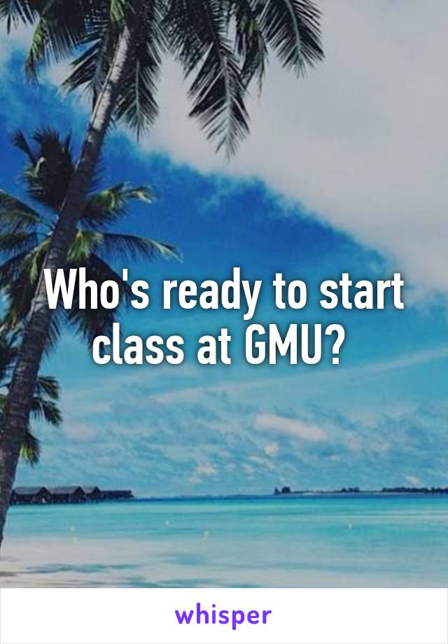 Who's ready to start class at GMU? 