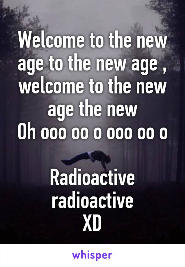 Welcome to the new age to the new age , welcome to the new age the new
Oh ooo oo o ooo oo o 
Radioactive radioactive
XD