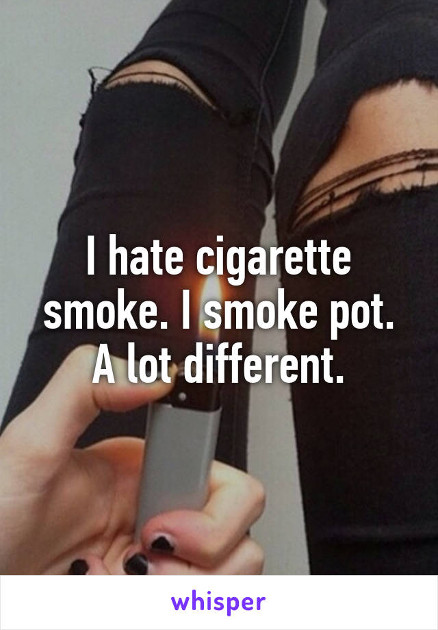 I hate cigarette smoke. I smoke pot. A lot different.