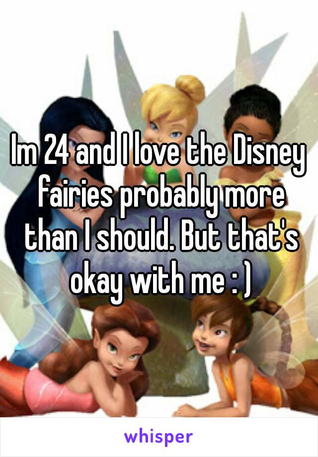 Im 24 and I love the Disney fairies probably more than I should. But that's okay with me : )
