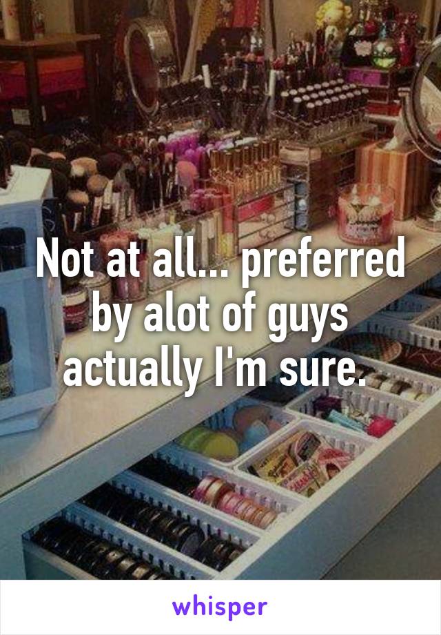 Not at all... preferred by alot of guys actually I'm sure. 