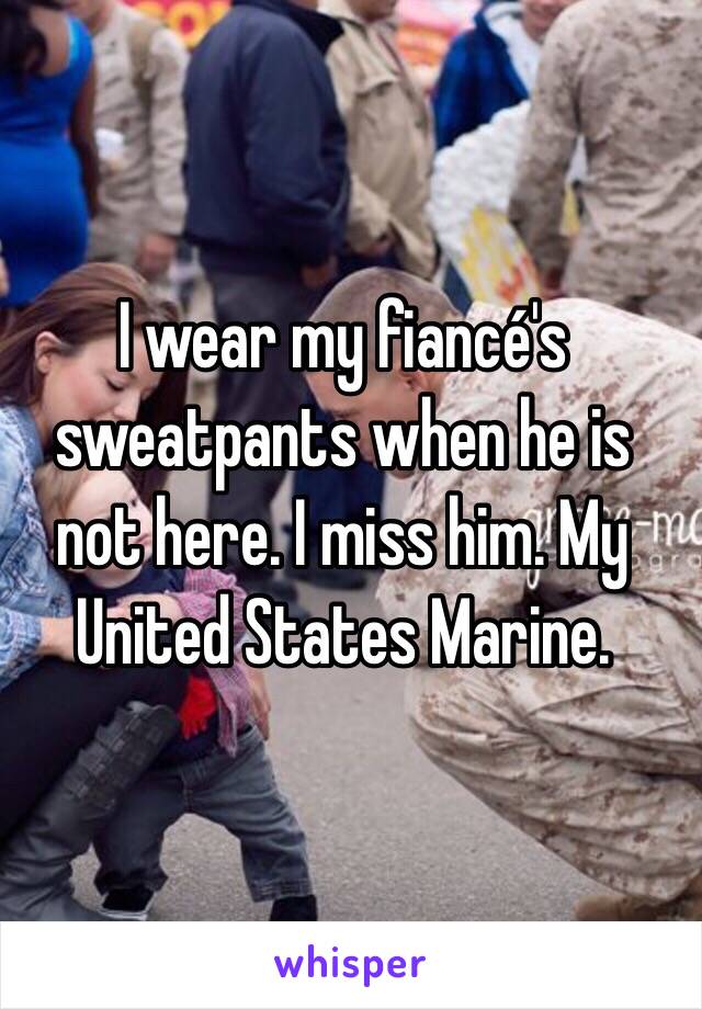 I wear my fiancé's sweatpants when he is not here. I miss him. My United States Marine. 