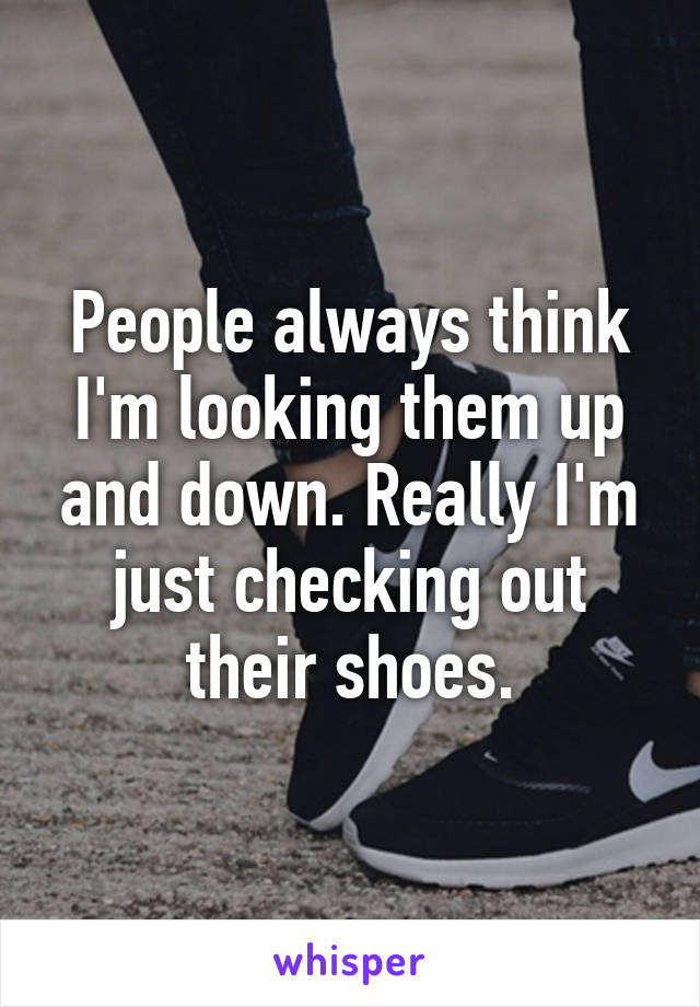 People always think I'm looking them up and down. Really I'm just checking out their shoes.