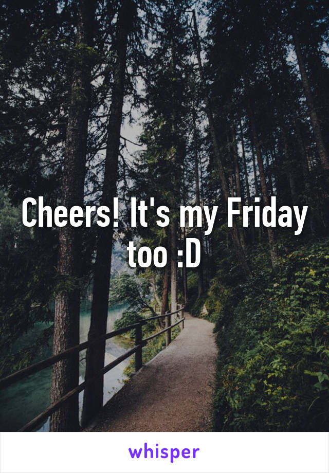 Cheers! It's my Friday too :D