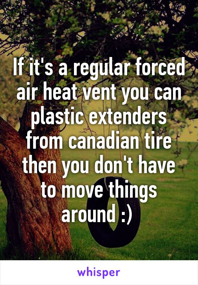 If it's a regular forced air heat vent you can plastic extenders from canadian tire then you don't have to move things around :) 