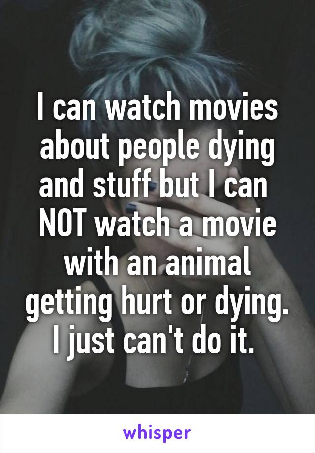 I can watch movies about people dying and stuff but I can  NOT watch a movie with an animal getting hurt or dying. I just can't do it. 