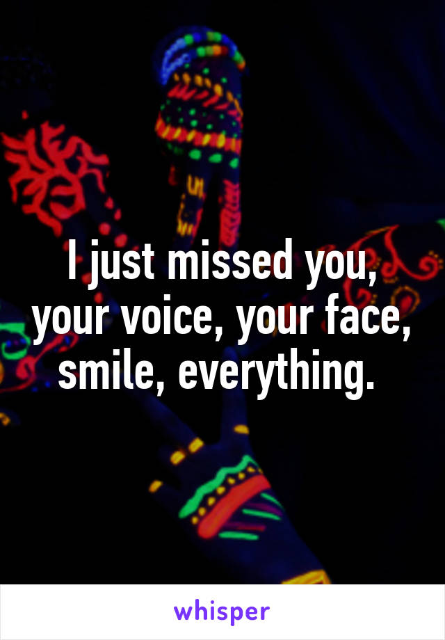 I just missed you, your voice, your face, smile, everything. 