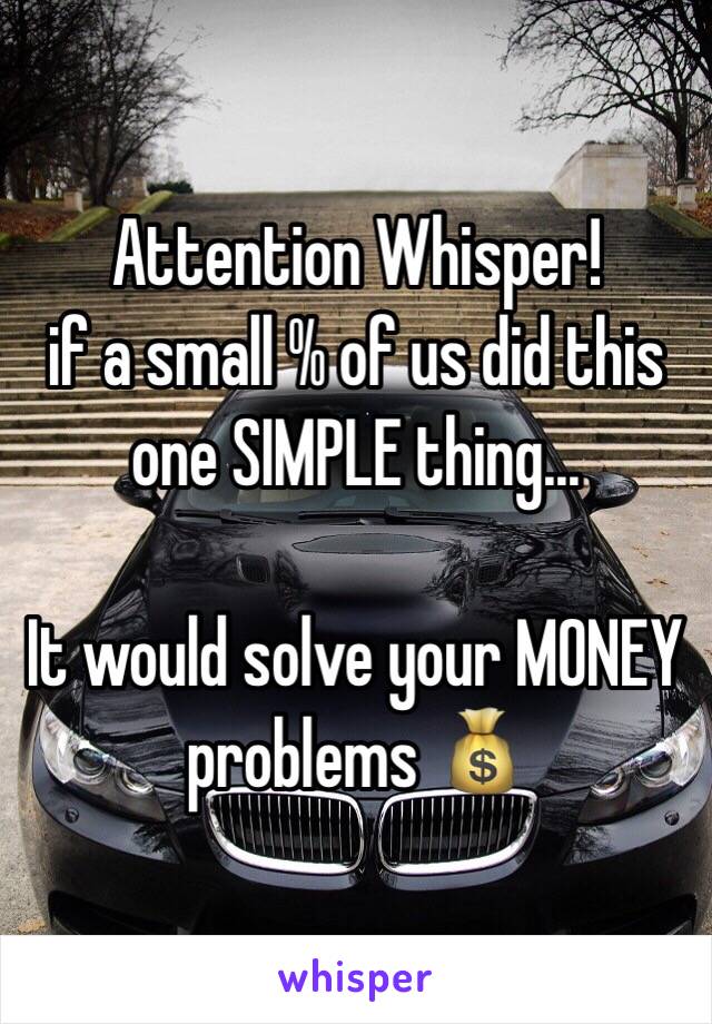 Attention Whisper!  
if a small % of us did this one SIMPLE thing...

It would solve your MONEY problems 💰