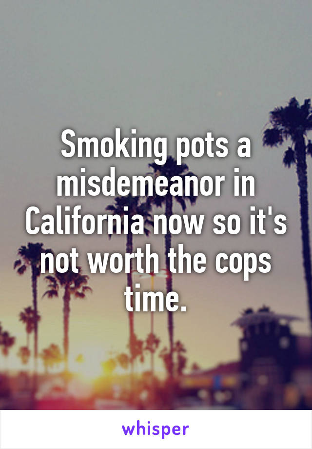 Smoking pots a misdemeanor in California now so it's not worth the cops time.