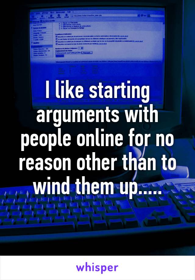 I like starting arguments with people online for no reason other than to wind them up.....