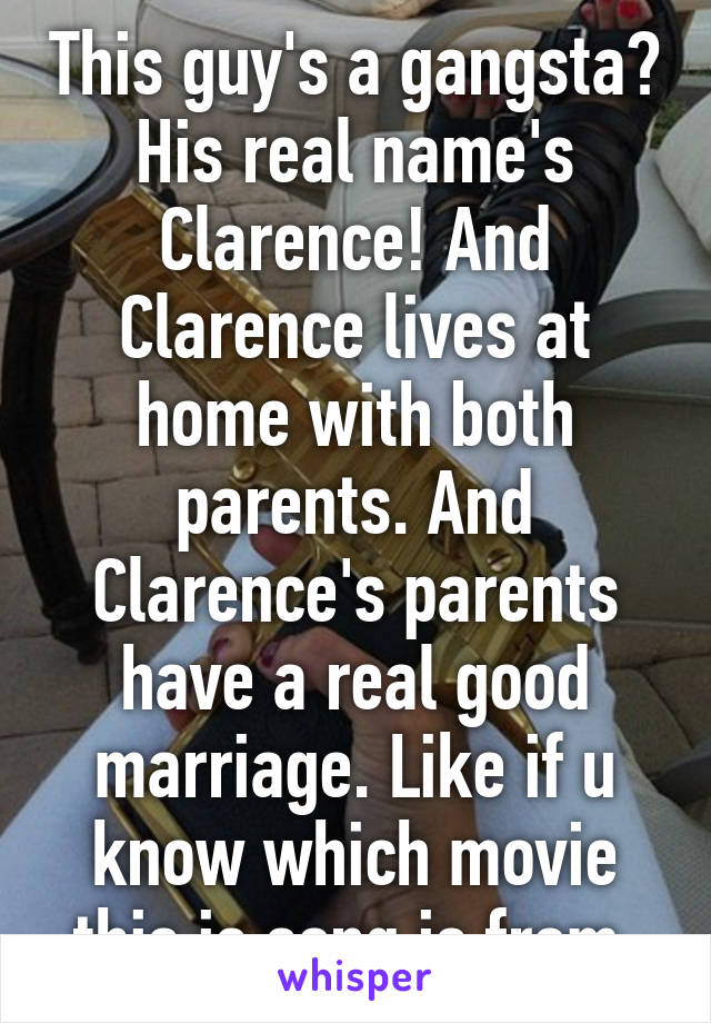 This guy's a gangsta? His real name's Clarence! And Clarence lives at home with both parents. And Clarence's parents have a real good marriage. Like if u know which movie this is song is from.