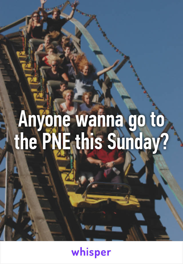 Anyone wanna go to the PNE this Sunday?