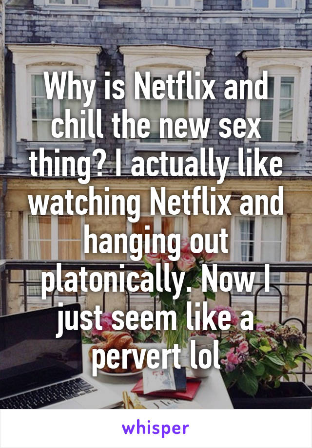 Why is Netflix and chill the new sex thing? I actually like watching Netflix and hanging out platonically. Now I just seem like a pervert lol