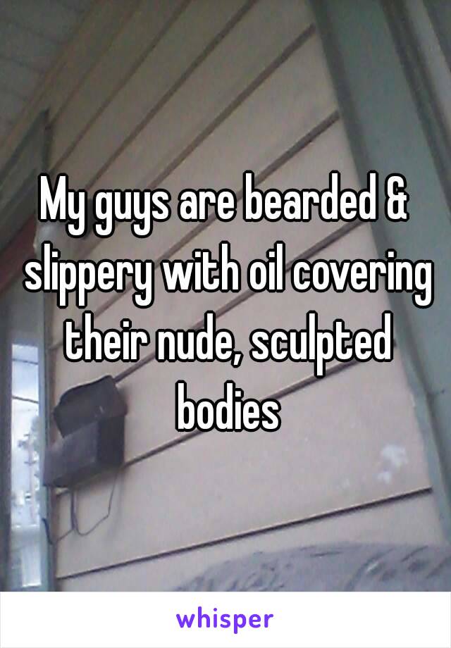 My guys are bearded & slippery with oil covering their nude, sculpted bodies