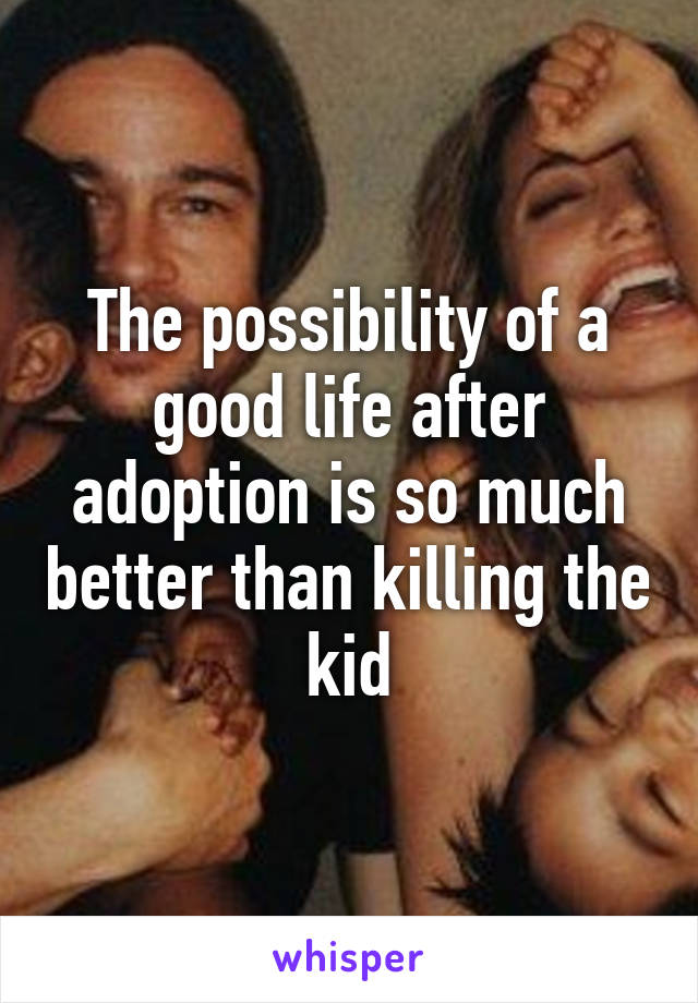 The possibility of a good life after adoption is so much better than killing the kid