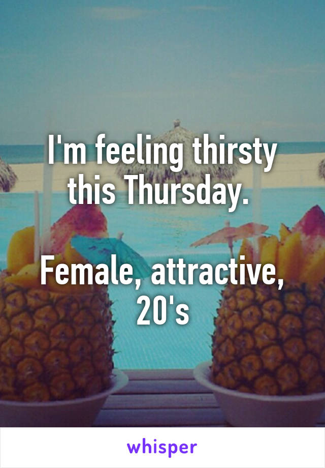 I'm feeling thirsty this Thursday. 

Female, attractive, 20's