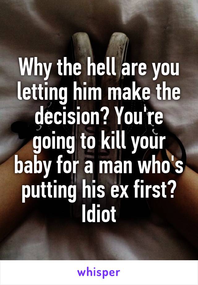 Why the hell are you letting him make the decision? You're going to kill your baby for a man who's putting his ex first? Idiot