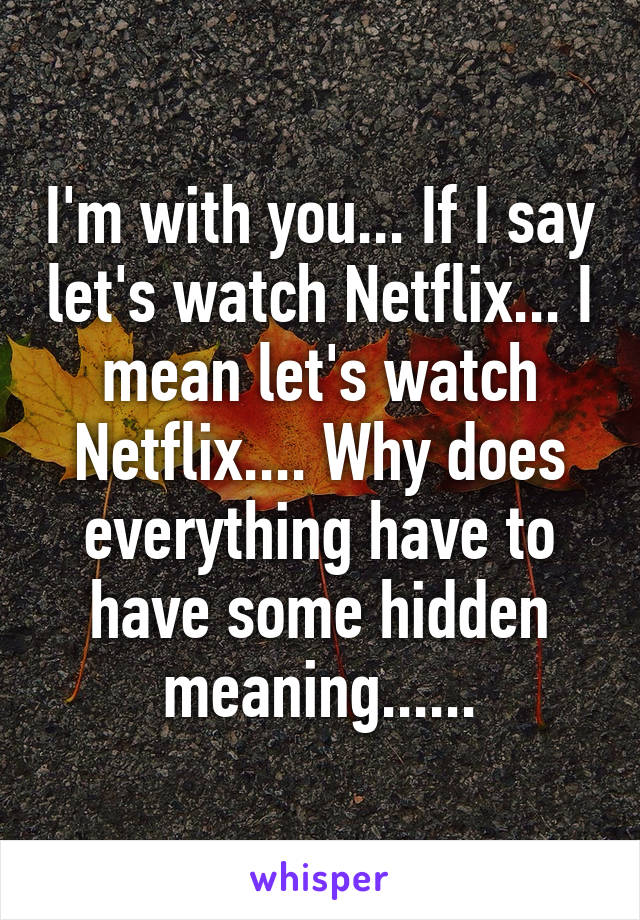 I'm with you... If I say let's watch Netflix... I mean let's watch Netflix.... Why does everything have to have some hidden meaning......