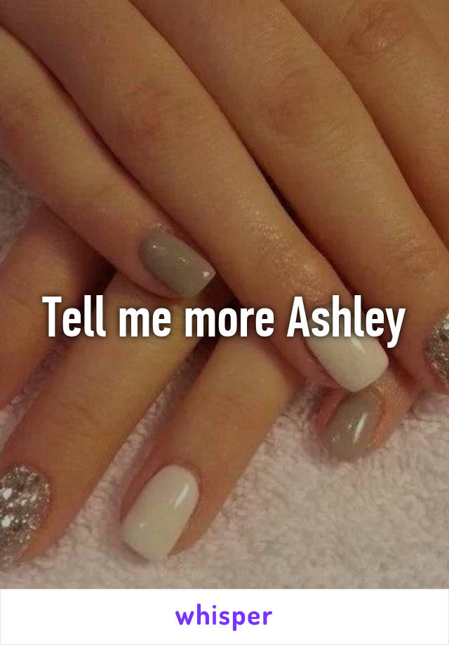 Tell me more Ashley