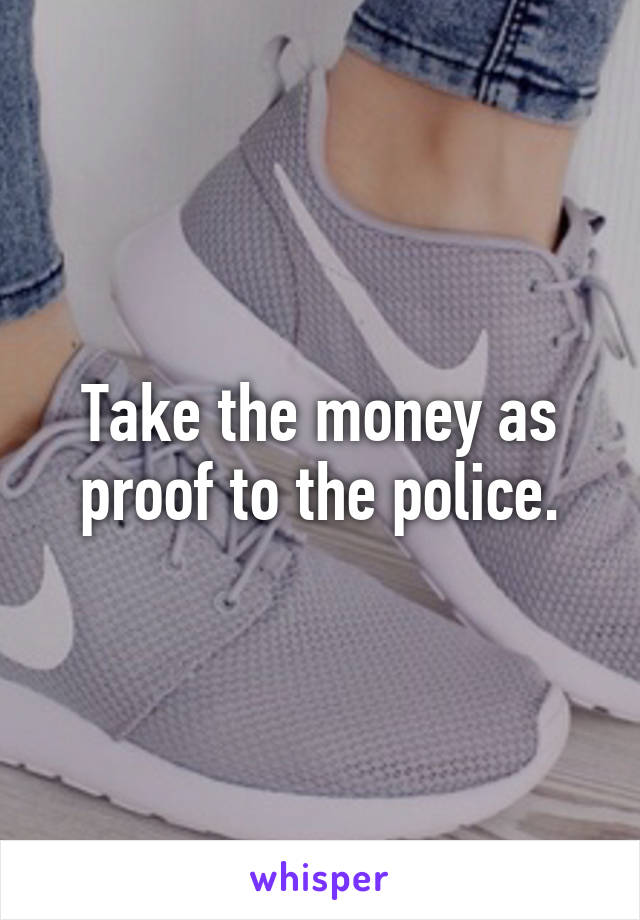 Take the money as proof to the police.