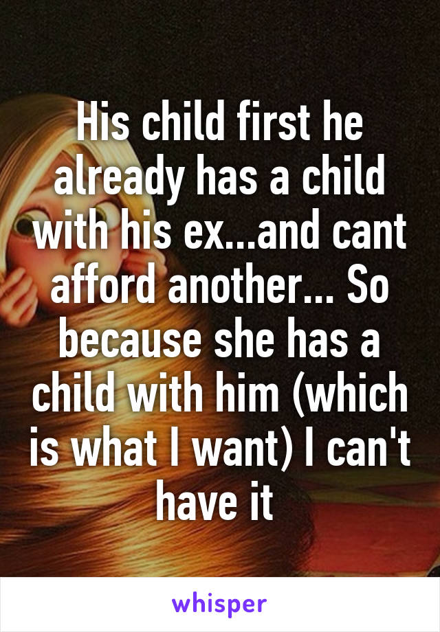 His child first he already has a child with his ex...and cant afford another... So because she has a child with him (which is what I want) I can't have it 