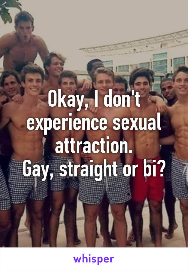 Okay, I don't experience sexual attraction.
Gay, straight or bi?