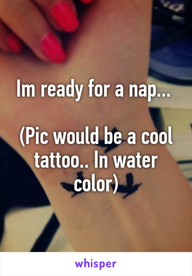 Im ready for a nap... 

(Pic would be a cool tattoo.. In water color)