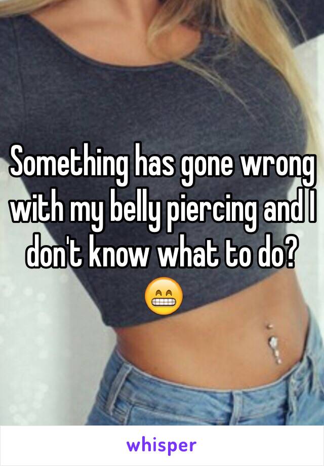 Something has gone wrong with my belly piercing and I don't know what to do?😁