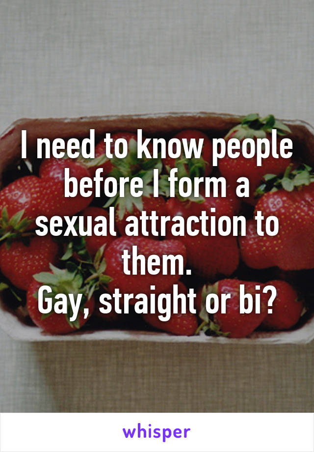 I need to know people before I form a sexual attraction to them.
Gay, straight or bi?