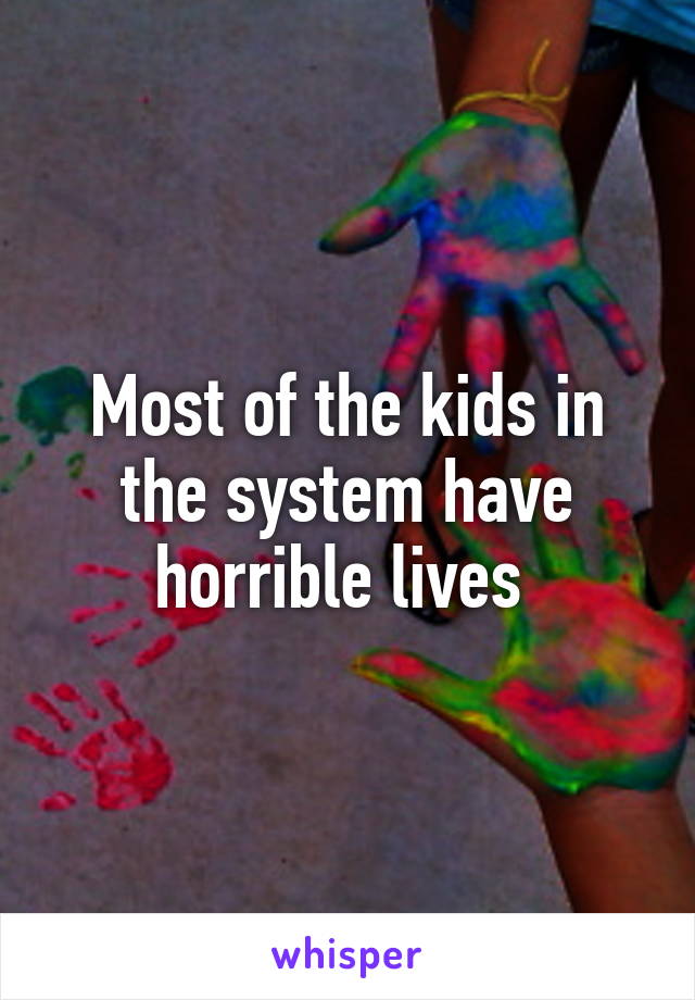 Most of the kids in the system have horrible lives 