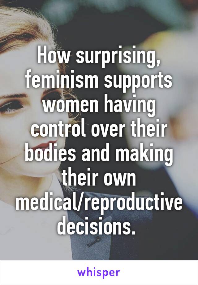 How surprising, feminism supports women having control over their bodies and making their own medical/reproductive decisions. 