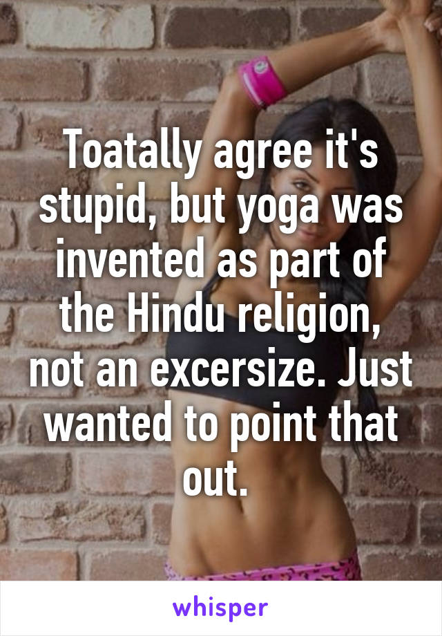 Toatally agree it's stupid, but yoga was invented as part of the Hindu religion, not an excersize. Just wanted to point that out. 