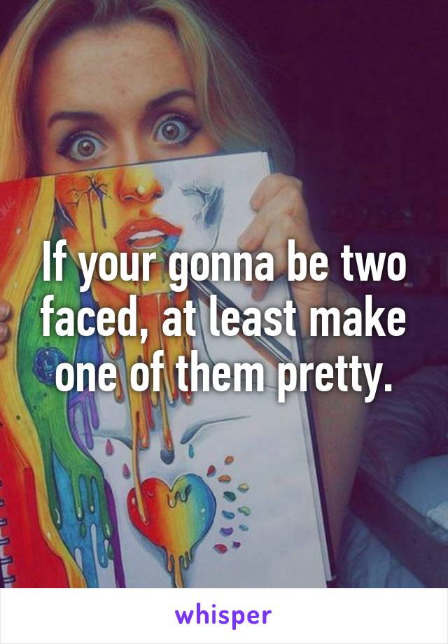 If your gonna be two faced, at least make one of them pretty.