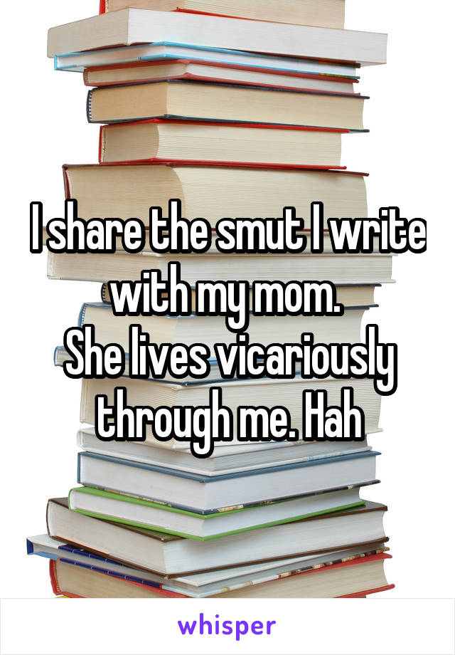 I share the smut I write with my mom. 
She lives vicariously through me. Hah
