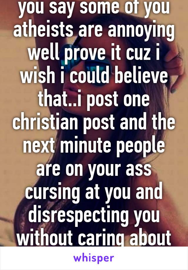 you say some of you atheists are annoying well prove it cuz i wish i could believe that..i post one christian post and the next minute people are on your ass cursing at you and disrespecting you without caring about anything 