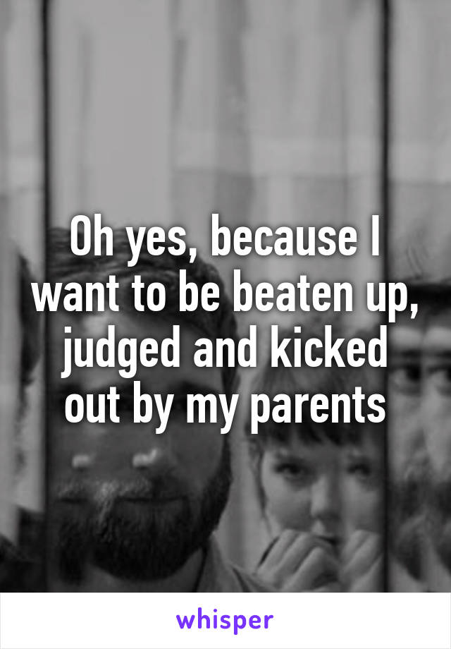 Oh yes, because I want to be beaten up, judged and kicked out by my parents