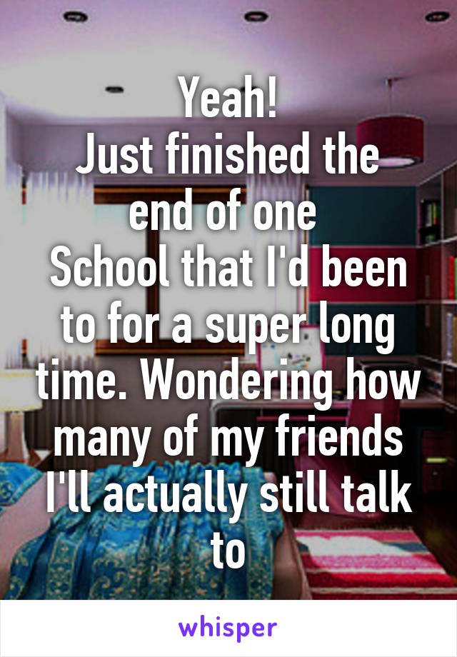 Yeah!
Just finished the end of one 
School that I'd been to for a super long time. Wondering how many of my friends I'll actually still talk to