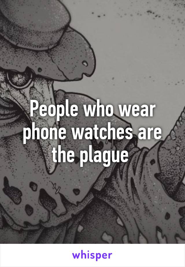 People who wear phone watches are the plague 