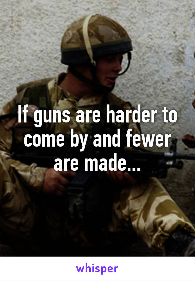 If guns are harder to come by and fewer are made...