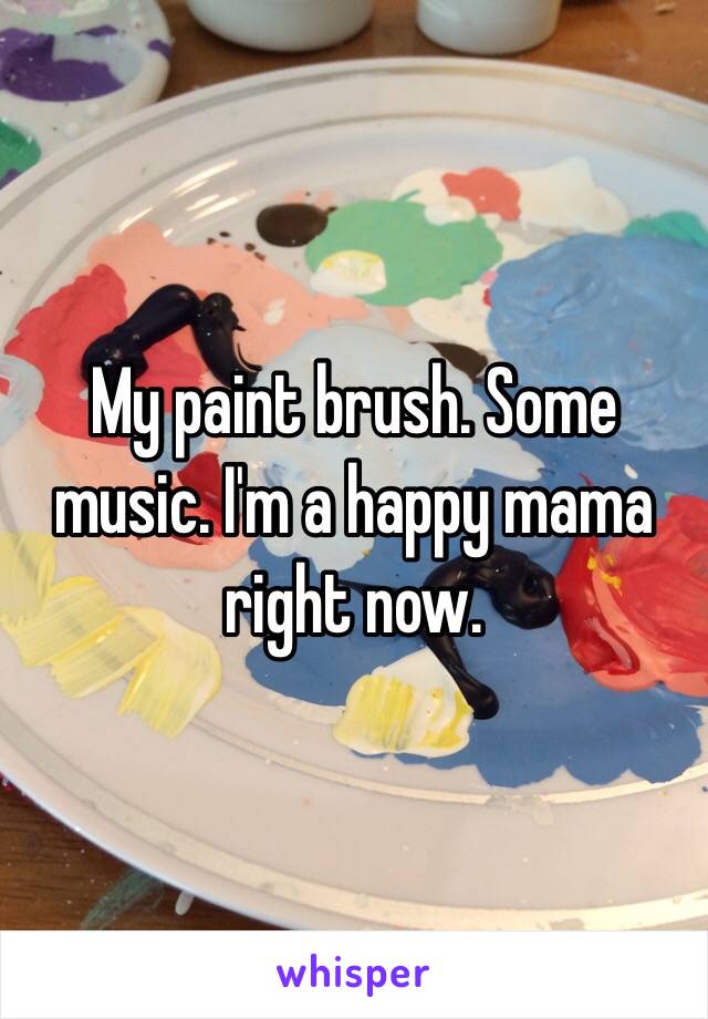 My paint brush. Some music. I'm a happy mama right now. 