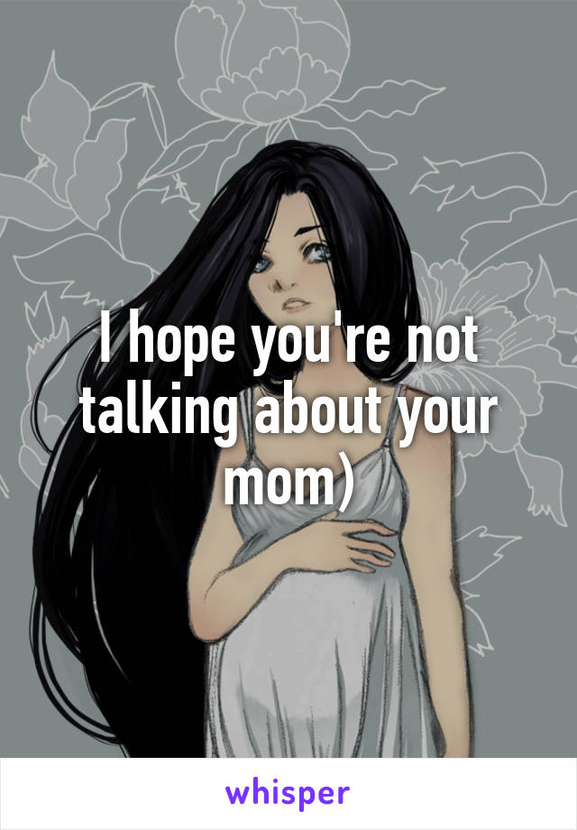 I hope you're not talking about your mom)