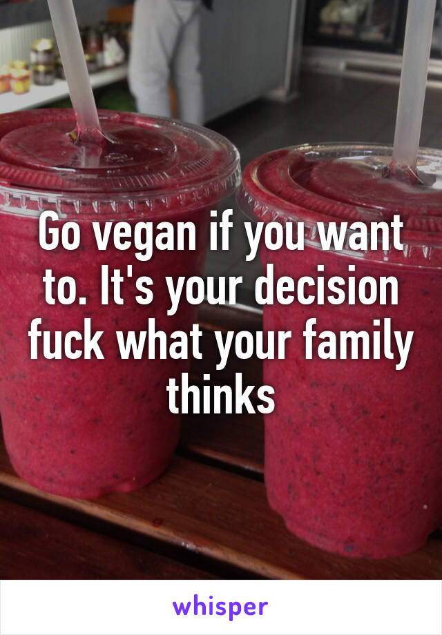 Go vegan if you want to. It's your decision fuck what your family thinks